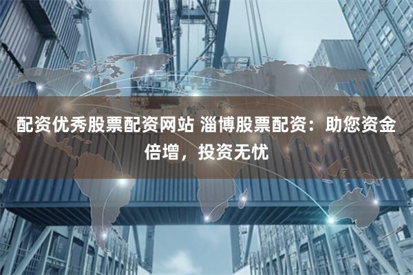 配资优秀股票配资网站 淄博股票配资：助您资金倍增，投资无忧