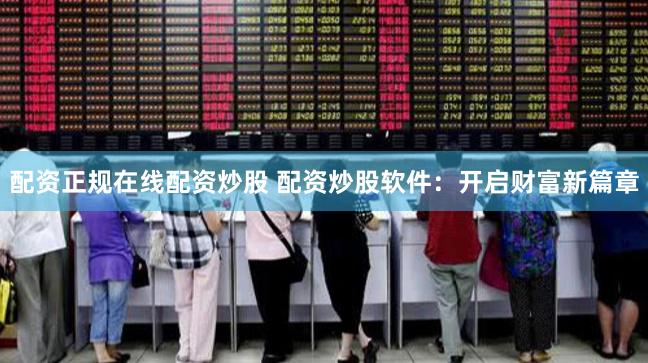 配资正规在线配资炒股 配资炒股软件：开启财富新篇章