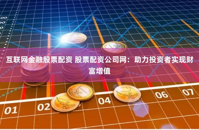 互联网金融股票配资 股票配资公司网：助力投资者实现财富增值