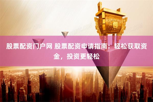 股票配资门户网 股票配资申请指南：轻松获取资金，投资更轻松