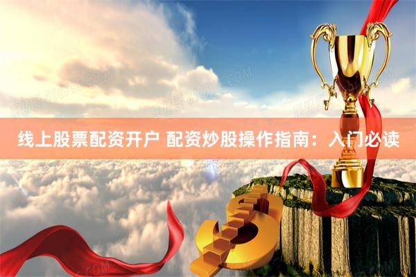 线上股票配资开户 配资炒股操作指南：入门必读