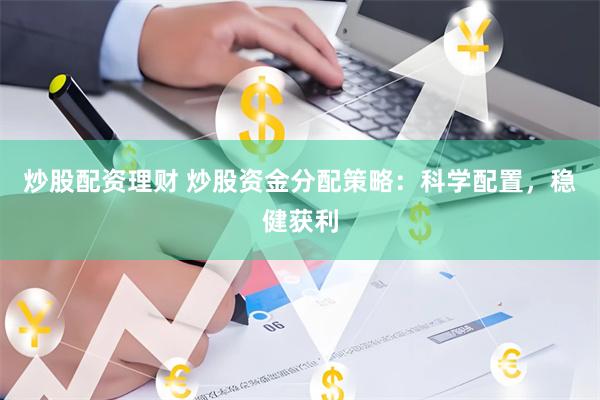 炒股配资理财 炒股资金分配策略：科学配置，稳健获利