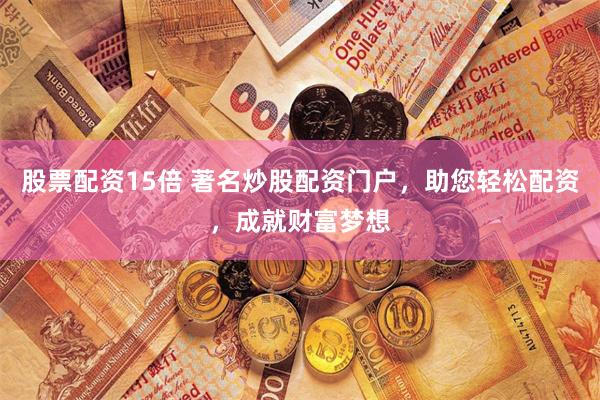 股票配资15倍 著名炒股配资门户，助您轻松配资，成就财富梦想