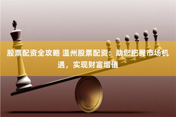 股票配资全攻略 温州股票配资：助您把握市场机遇，实现财富增值