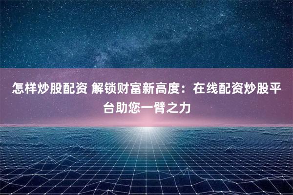 怎样炒股配资 解锁财富新高度：在线配资炒股平台助您一臂之力