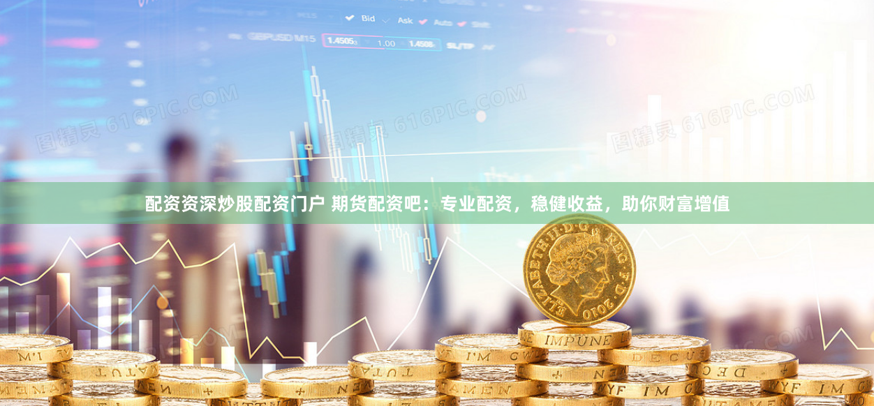 配资资深炒股配资门户 期货配资吧：专业配资，稳健收益，助你财富增值