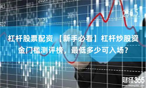 杠杆股票配资 【新手必看】杠杆炒股资金门槛测评榜，最低多少可入场？