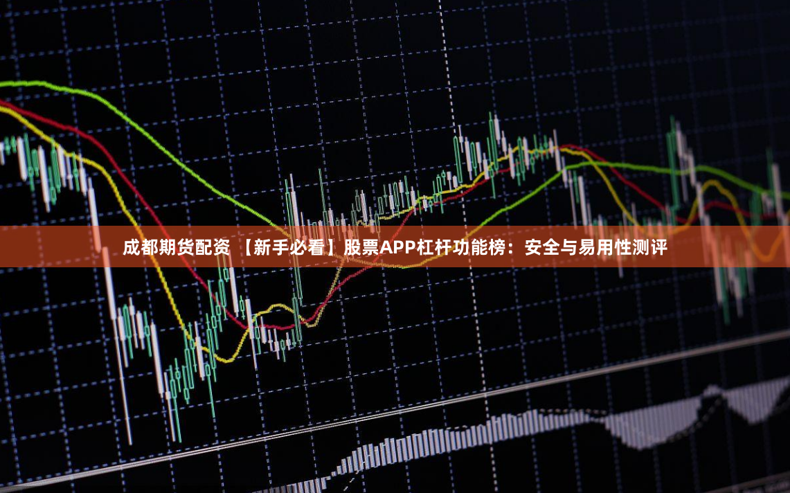 成都期货配资 【新手必看】股票APP杠杆功能榜：安全与易用性测评