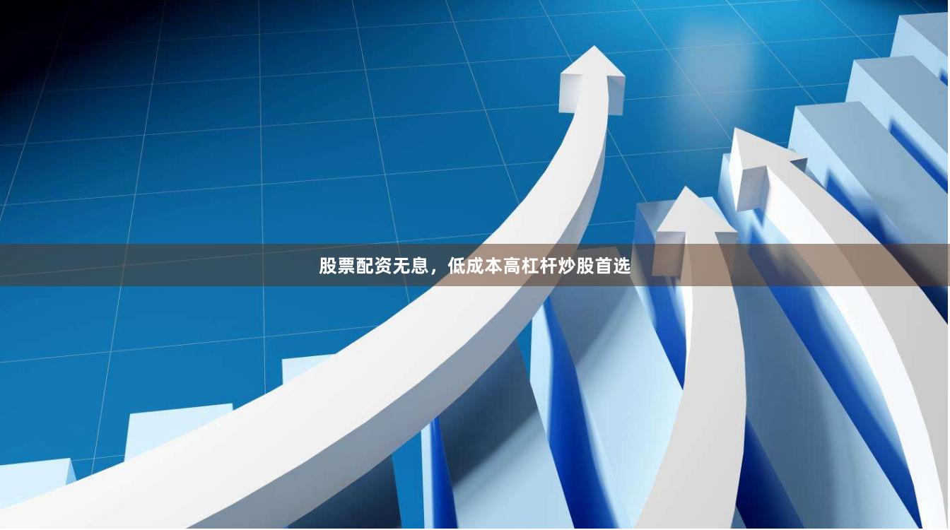 股票配资无息，低成本高杠杆炒股首选