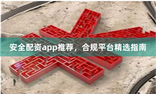 安全配资app推荐，合规平台精选指南