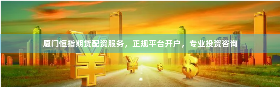 厦门恒指期货配资服务，正规平台开户，专业投资咨询