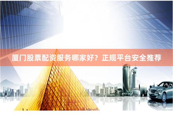厦门股票配资服务哪家好？正规平台安全推荐