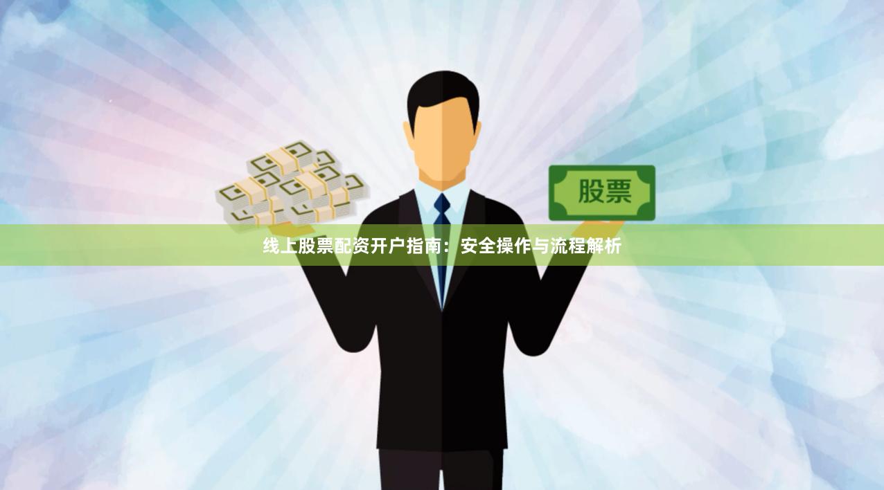 线上股票配资开户指南：安全操作与流程解析