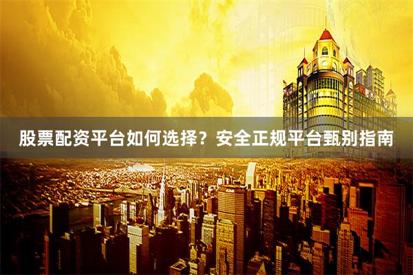 股票配资平台如何选择？安全正规平台甄别指南