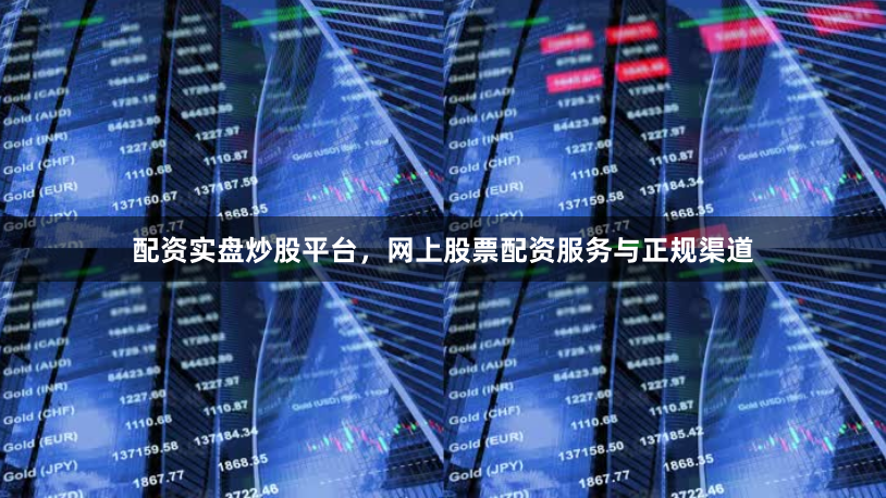 配资实盘炒股平台，网上股票配资服务与正规渠道