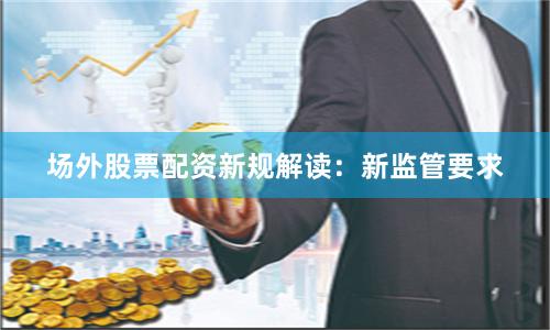 场外股票配资新规解读：新监管要求